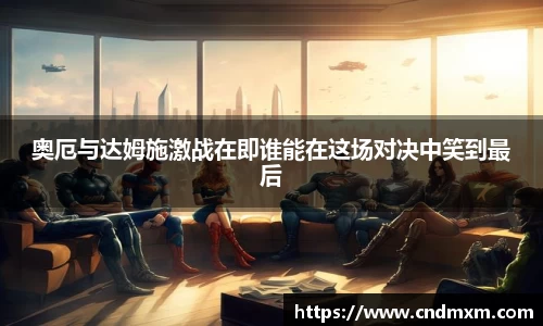 奥厄与达姆施激战在即谁能在这场对决中笑到最后