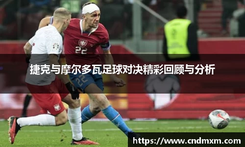 捷克与摩尔多瓦足球对决精彩回顾与分析