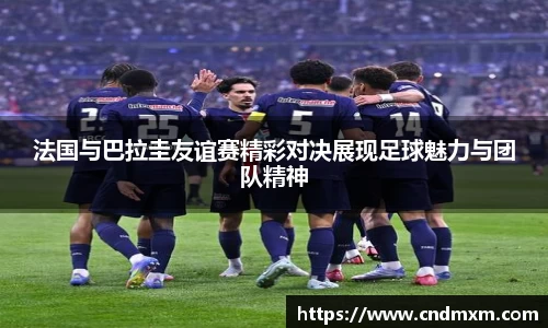 法国与巴拉圭友谊赛精彩对决展现足球魅力与团队精神
